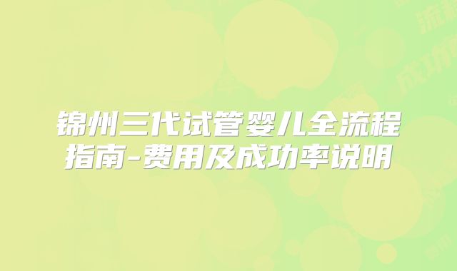 锦州三代试管婴儿全流程指南-费用及成功率说明