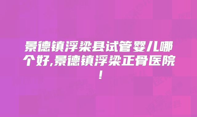 景德镇浮梁县试管婴儿哪个好,景德镇浮梁正骨医院!