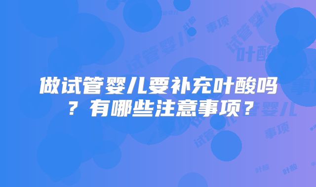 做试管婴儿要补充叶酸吗？有哪些注意事项？