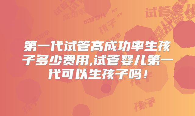第一代试管高成功率生孩子多少费用,试管婴儿第一代可以生孩子吗！