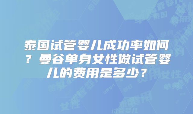 泰国试管婴儿成功率如何？曼谷单身女性做试管婴儿的费用是多少？