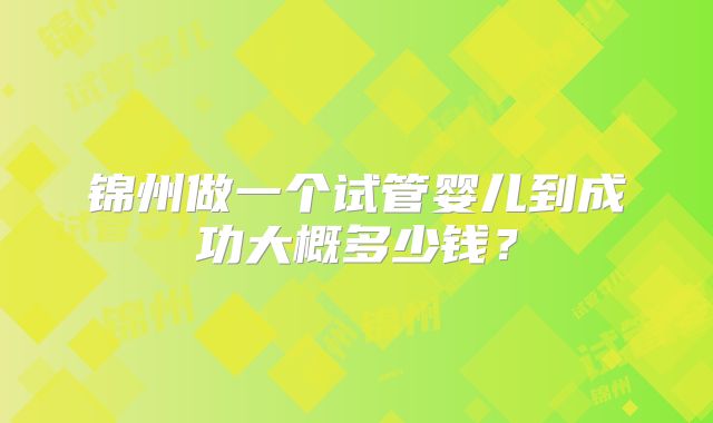 锦州做一个试管婴儿到成功大概多少钱？