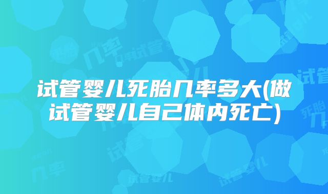 试管婴儿死胎几率多大(做试管婴儿自己体内死亡)