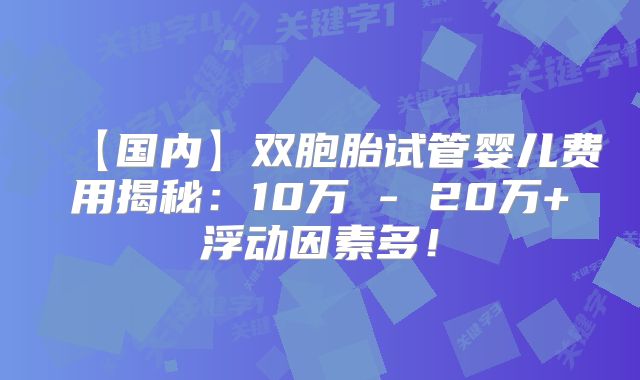 【国内】双胞胎试管婴儿费用揭秘：10万 - 20万+浮动因素多！