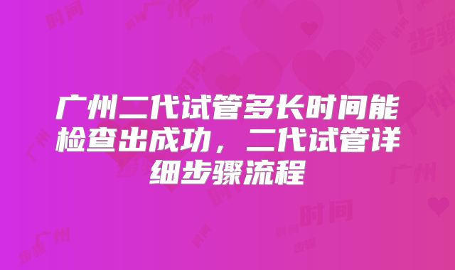 广州二代试管多长时间能检查出成功，二代试管详细步骤流程