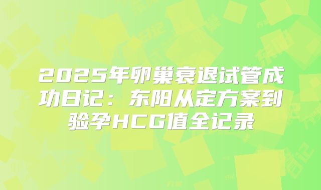 2025年卵巢衰退试管成功日记：东阳从定方案到验孕HCG值全记录