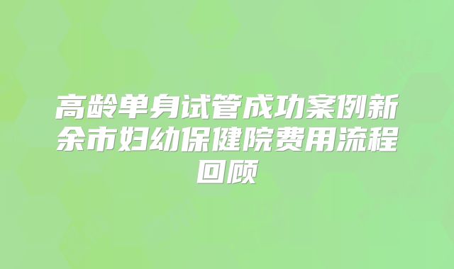 高龄单身试管成功案例新余市妇幼保健院费用流程回顾