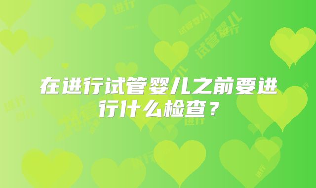 在进行试管婴儿之前要进行什么检查？
