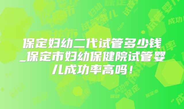 保定妇幼二代试管多少钱_保定市妇幼保健院试管婴儿成功率高吗！