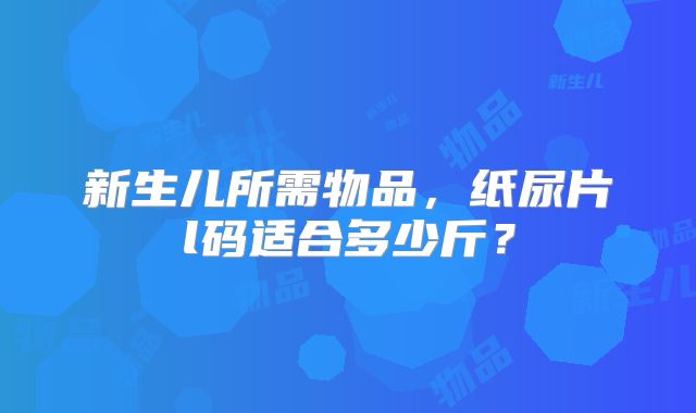 新生儿所需物品，纸尿片l码适合多少斤？
