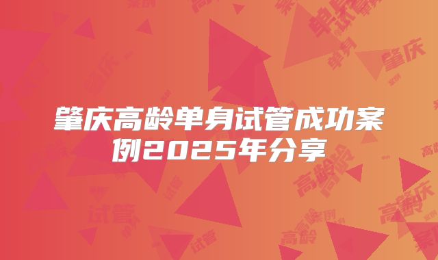 肇庆高龄单身试管成功案例2025年分享
