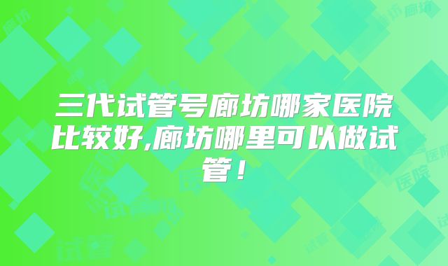 三代试管号廊坊哪家医院比较好,廊坊哪里可以做试管！