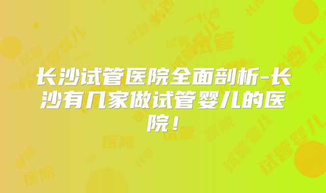 长沙试管医院全面剖析-长沙有几家做试管婴儿的医院！