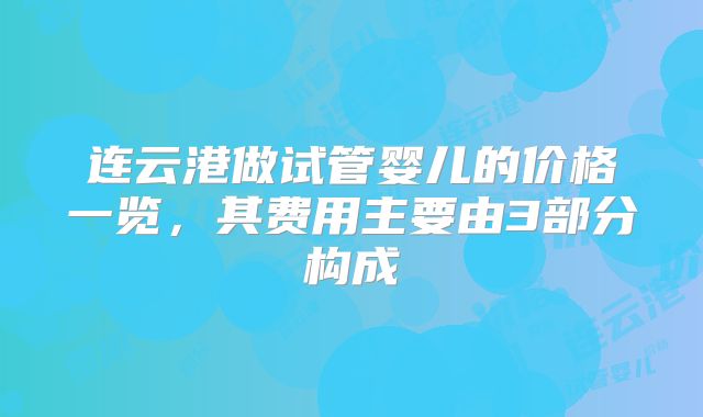 连云港做试管婴儿的价格一览，其费用主要由3部分构成