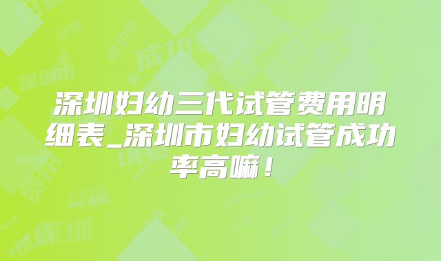 深圳妇幼三代试管费用明细表_深圳市妇幼试管成功率高嘛！