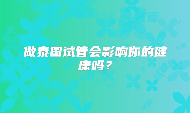 做泰国试管会影响你的健康吗？