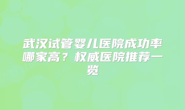 武汉试管婴儿医院成功率哪家高？权威医院推荐一览