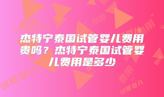 杰特宁泰国试管婴儿费用贵吗？杰特宁泰国试管婴儿费用是多少