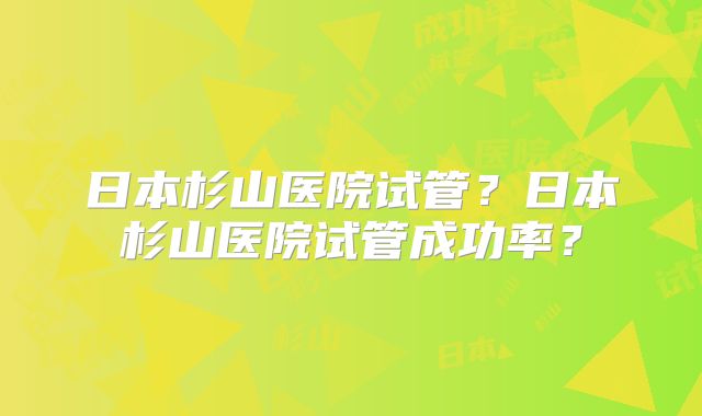日本杉山医院试管?日本杉山医院试管成功率?