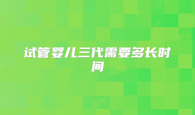 试管婴儿三代需要多长时间
