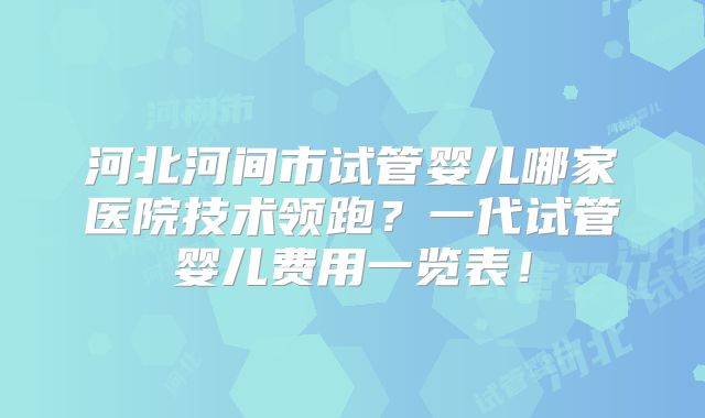 河北河间市试管婴儿哪家医院技术领跑？一代试管婴儿费用一览表！