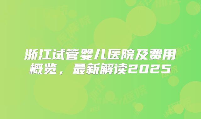 浙江试管婴儿医院及费用概览，最新解读2025