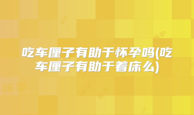 吃车厘子有助于怀孕吗(吃车厘子有助于着床么)