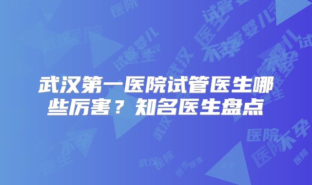 武汉第一医院试管医生哪些厉害？知名医生盘点