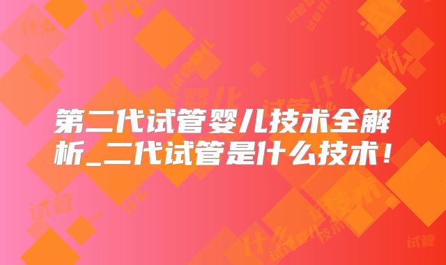 第二代试管婴儿技术全解析_二代试管是什么技术！