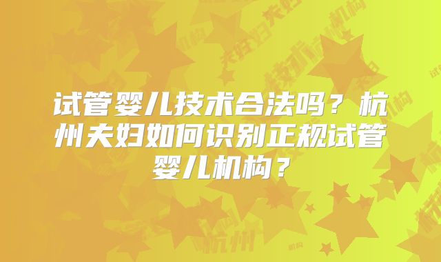 试管婴儿技术合法吗？杭州夫妇如何识别正规试管婴儿机构？