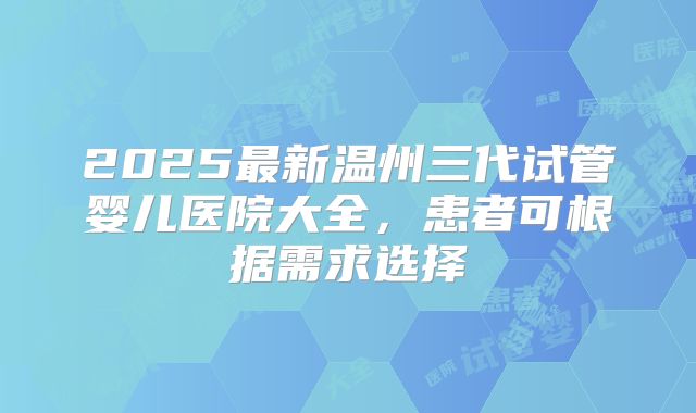 2025最新温州三代试管婴儿医院大全，患者可根据需求选择