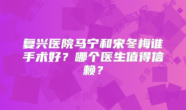 复兴医院马宁和宋冬梅谁手术好？哪个医生值得信赖？