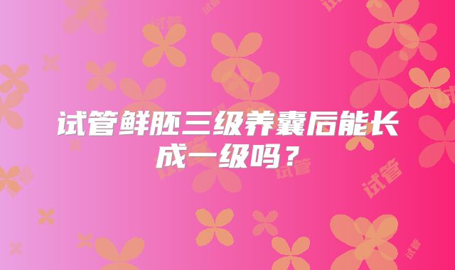 试管鲜胚三级养囊后能长成一级吗?