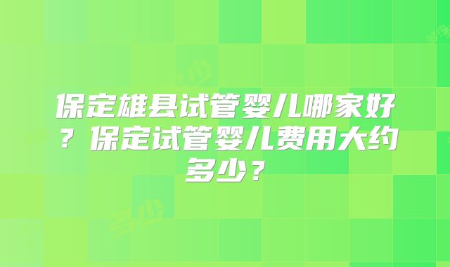 保定雄县试管婴儿哪家好？保定试管婴儿费用大约多少？