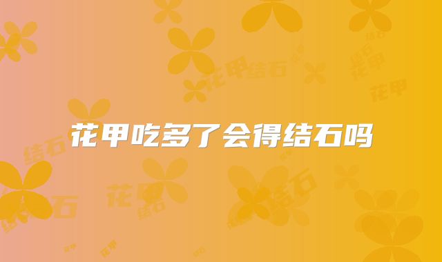 花甲吃多了会得结石吗