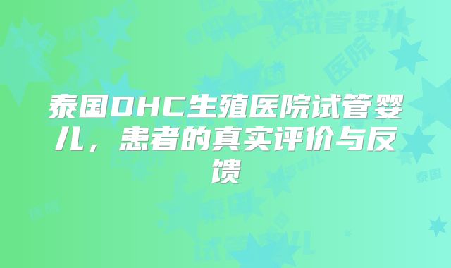 泰国DHC生殖医院试管婴儿,患者的真实评价与反馈