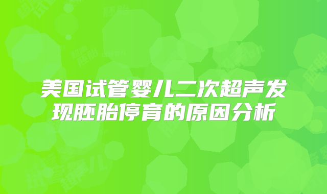 美国试管婴儿二次超声发现胚胎停育的原因分析