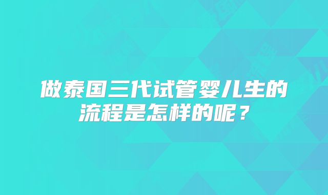 做泰国三代试管婴儿生的流程是怎样的呢?