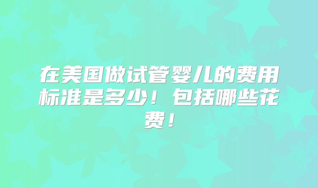 在美国做试管婴儿的费用标准是多少！包括哪些花费！
