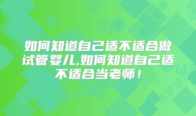 如何知道自己适不适合做试管婴儿,如何知道自己适不适合当老师!