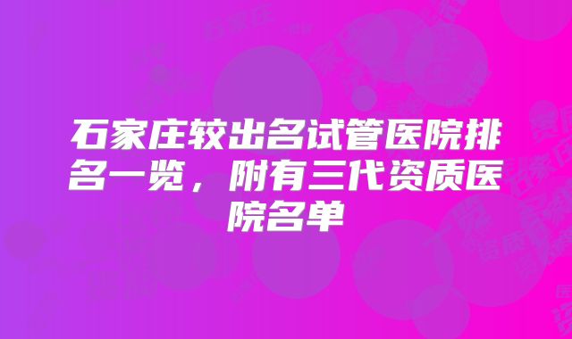 石家庄较出名试管医院排名一览,附有三代资质医院名单
