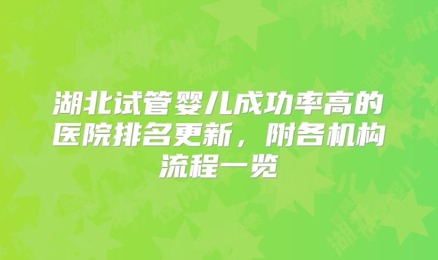 湖北试管婴儿成功率高的医院排名更新，附各机构流程一览