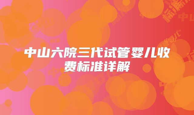 中山六院三代试管婴儿收费标准详解