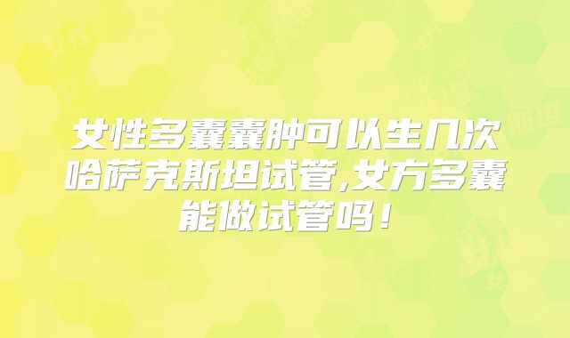 女性多囊囊肿可以生几次哈萨克斯坦试管,女方多囊能做试管吗！
