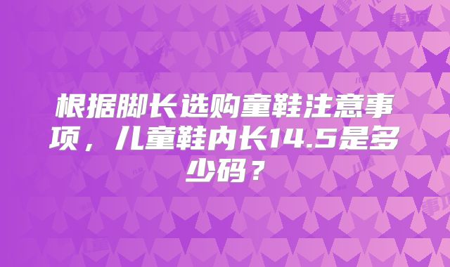 根据脚长选购童鞋注意事项，儿童鞋内长14.5是多少码？