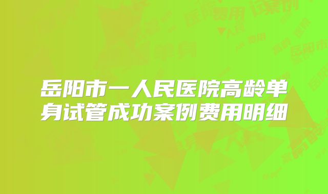 岳阳市一人民医院高龄单身试管成功案例费用明细