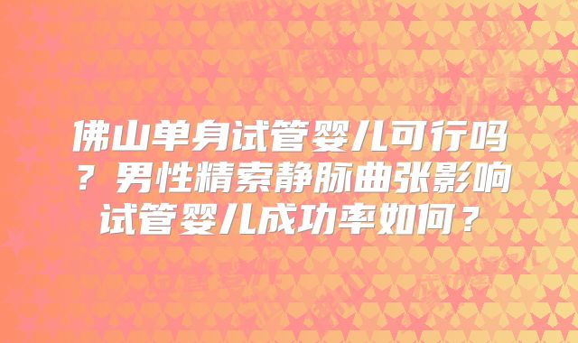 佛山单身试管婴儿可行吗？男性精索静脉曲张影响试管婴儿成功率如何？