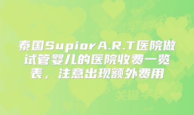 泰国SupiorA.R.T医院做试管婴儿的医院收费一览表，注意出现额外费用