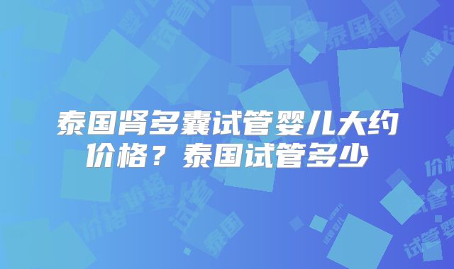 泰国肾多囊试管婴儿大约价格？泰国试管多少