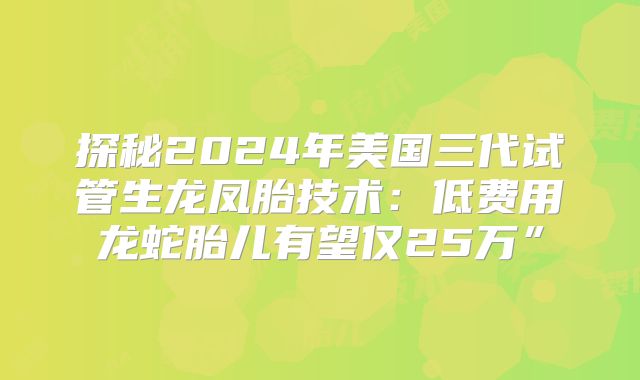 探秘2024年美国三代试管生龙凤胎技术:低费用龙蛇胎儿有望仅25万”